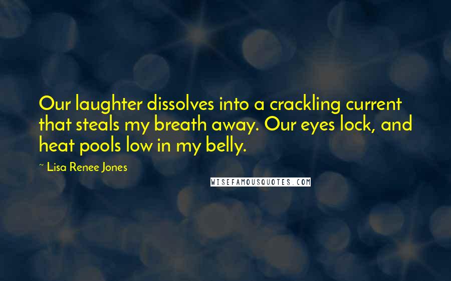 Lisa Renee Jones Quotes: Our laughter dissolves into a crackling current that steals my breath away. Our eyes lock, and heat pools low in my belly.