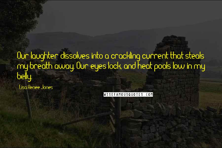 Lisa Renee Jones Quotes: Our laughter dissolves into a crackling current that steals my breath away. Our eyes lock, and heat pools low in my belly.