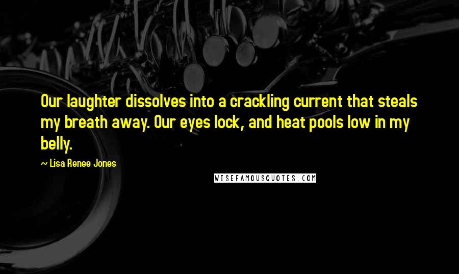 Lisa Renee Jones Quotes: Our laughter dissolves into a crackling current that steals my breath away. Our eyes lock, and heat pools low in my belly.