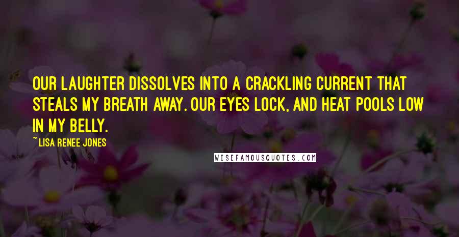 Lisa Renee Jones Quotes: Our laughter dissolves into a crackling current that steals my breath away. Our eyes lock, and heat pools low in my belly.