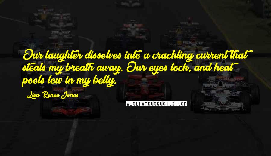 Lisa Renee Jones Quotes: Our laughter dissolves into a crackling current that steals my breath away. Our eyes lock, and heat pools low in my belly.