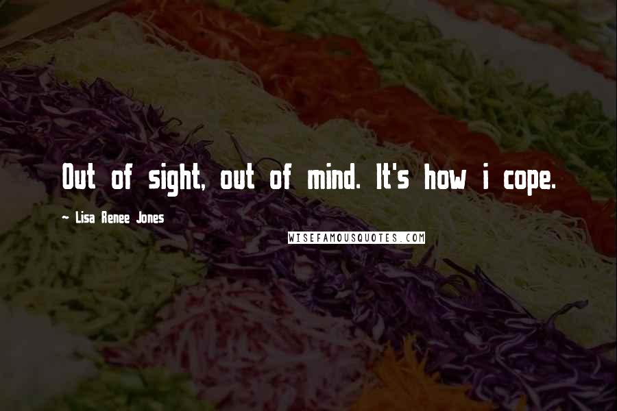 Lisa Renee Jones Quotes: Out of sight, out of mind. It's how i cope.