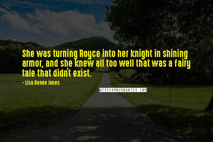Lisa Renee Jones Quotes: She was turning Royce into her knight in shining armor, and she knew all too well that was a fairy tale that didn't exist.