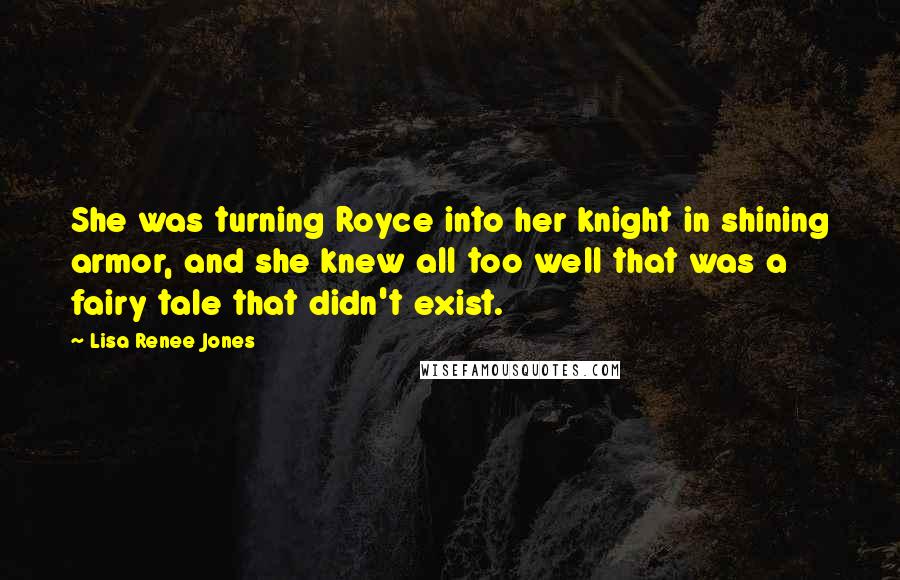Lisa Renee Jones Quotes: She was turning Royce into her knight in shining armor, and she knew all too well that was a fairy tale that didn't exist.