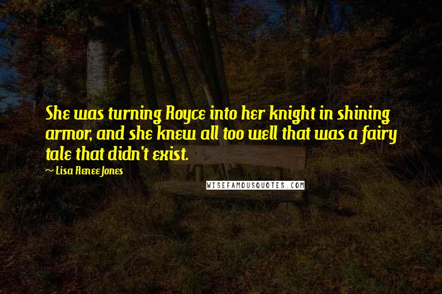 Lisa Renee Jones Quotes: She was turning Royce into her knight in shining armor, and she knew all too well that was a fairy tale that didn't exist.