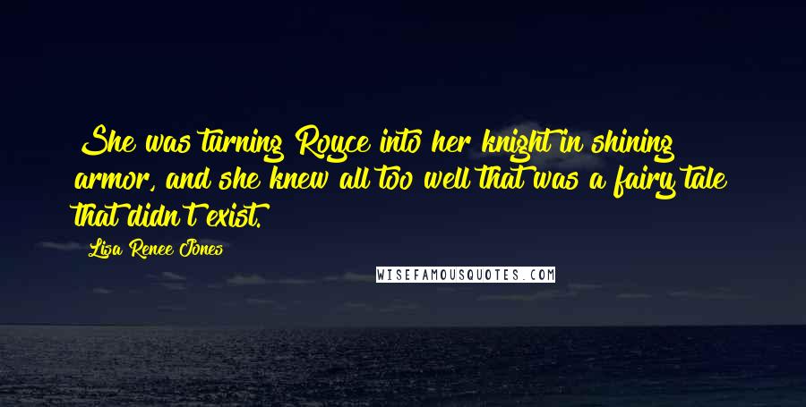 Lisa Renee Jones Quotes: She was turning Royce into her knight in shining armor, and she knew all too well that was a fairy tale that didn't exist.