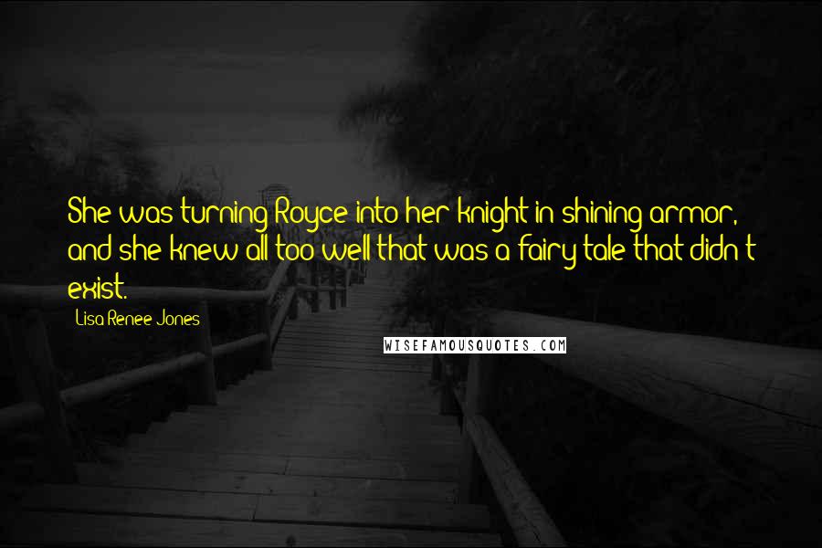 Lisa Renee Jones Quotes: She was turning Royce into her knight in shining armor, and she knew all too well that was a fairy tale that didn't exist.