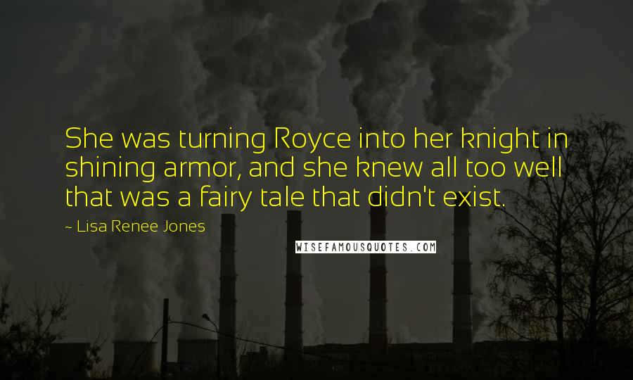Lisa Renee Jones Quotes: She was turning Royce into her knight in shining armor, and she knew all too well that was a fairy tale that didn't exist.