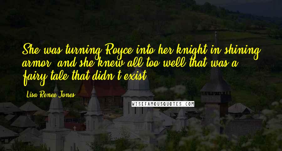 Lisa Renee Jones Quotes: She was turning Royce into her knight in shining armor, and she knew all too well that was a fairy tale that didn't exist.