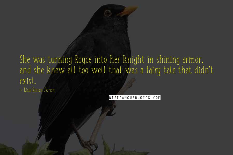 Lisa Renee Jones Quotes: She was turning Royce into her knight in shining armor, and she knew all too well that was a fairy tale that didn't exist.