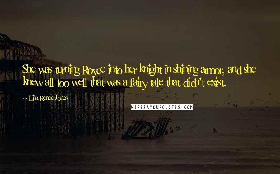 Lisa Renee Jones Quotes: She was turning Royce into her knight in shining armor, and she knew all too well that was a fairy tale that didn't exist.