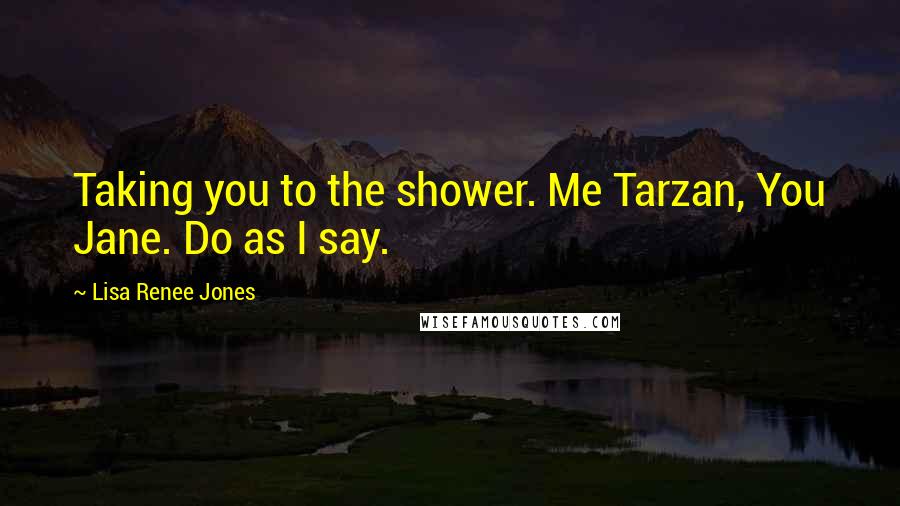 Lisa Renee Jones Quotes: Taking you to the shower. Me Tarzan, You Jane. Do as I say.