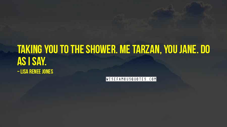 Lisa Renee Jones Quotes: Taking you to the shower. Me Tarzan, You Jane. Do as I say.