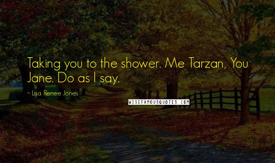 Lisa Renee Jones Quotes: Taking you to the shower. Me Tarzan, You Jane. Do as I say.