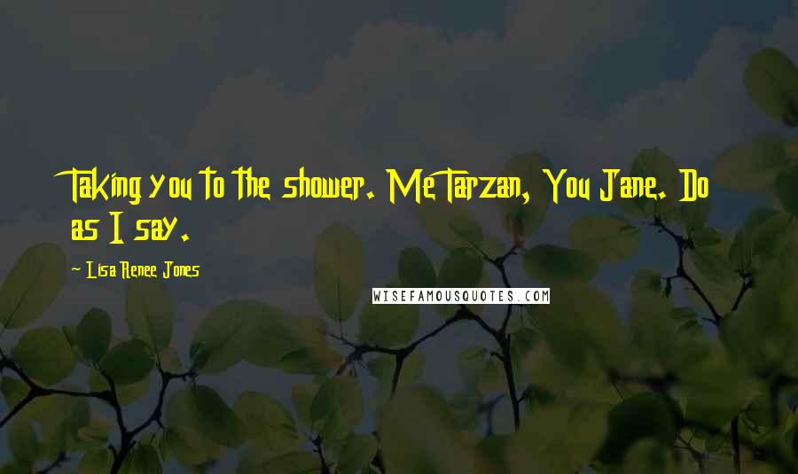 Lisa Renee Jones Quotes: Taking you to the shower. Me Tarzan, You Jane. Do as I say.