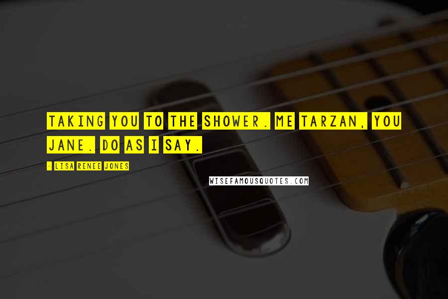 Lisa Renee Jones Quotes: Taking you to the shower. Me Tarzan, You Jane. Do as I say.