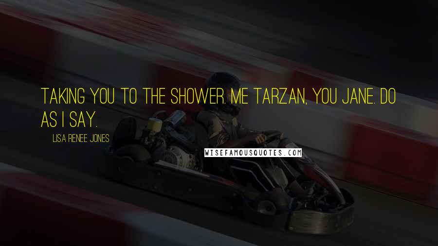 Lisa Renee Jones Quotes: Taking you to the shower. Me Tarzan, You Jane. Do as I say.