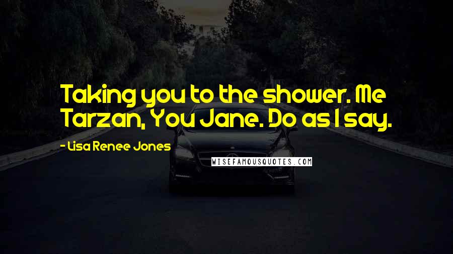 Lisa Renee Jones Quotes: Taking you to the shower. Me Tarzan, You Jane. Do as I say.