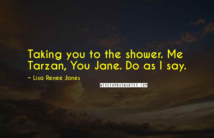 Lisa Renee Jones Quotes: Taking you to the shower. Me Tarzan, You Jane. Do as I say.