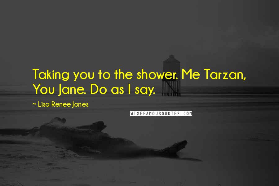 Lisa Renee Jones Quotes: Taking you to the shower. Me Tarzan, You Jane. Do as I say.