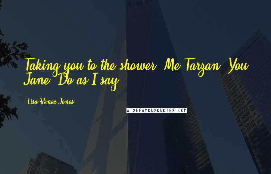 Lisa Renee Jones Quotes: Taking you to the shower. Me Tarzan, You Jane. Do as I say.