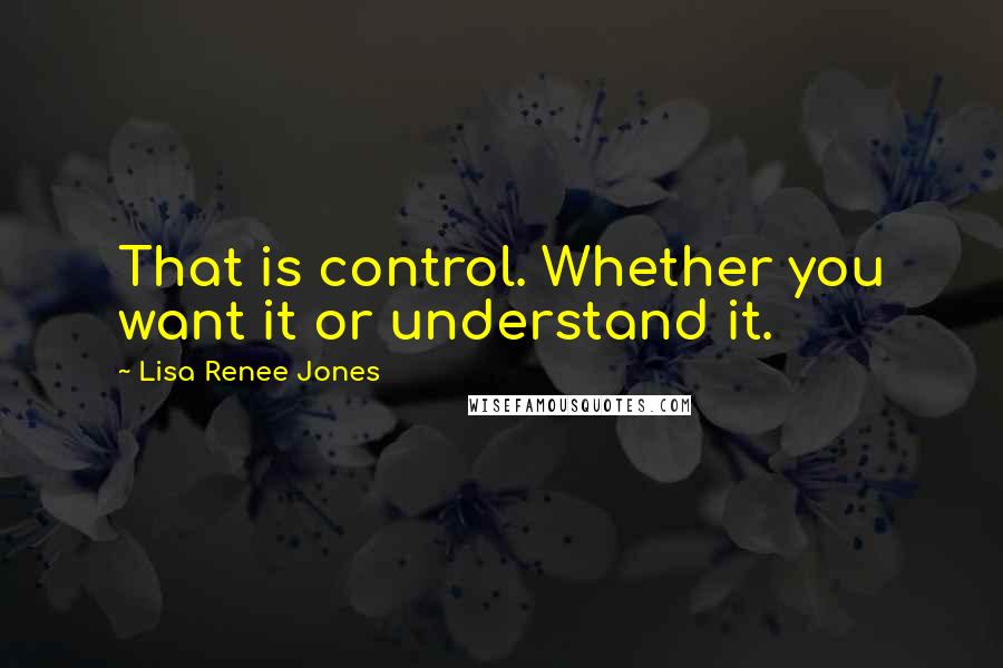 Lisa Renee Jones Quotes: That is control. Whether you want it or understand it.