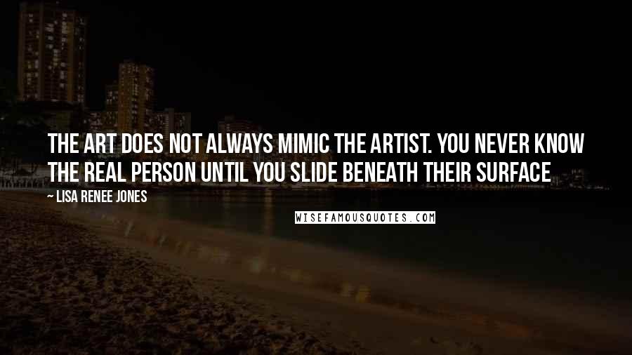 Lisa Renee Jones Quotes: The art does not always mimic the artist. You never know the real person until you slide beneath their surface