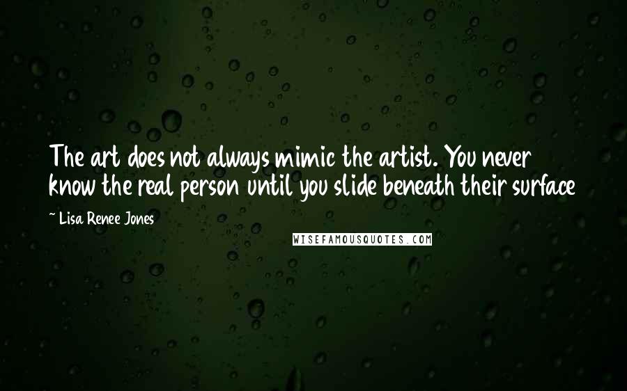 Lisa Renee Jones Quotes: The art does not always mimic the artist. You never know the real person until you slide beneath their surface