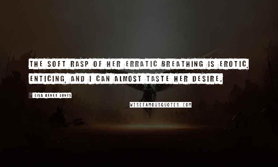 Lisa Renee Jones Quotes: The soft rasp of her erratic breathing is erotic, enticing, and I can almost taste her desire.