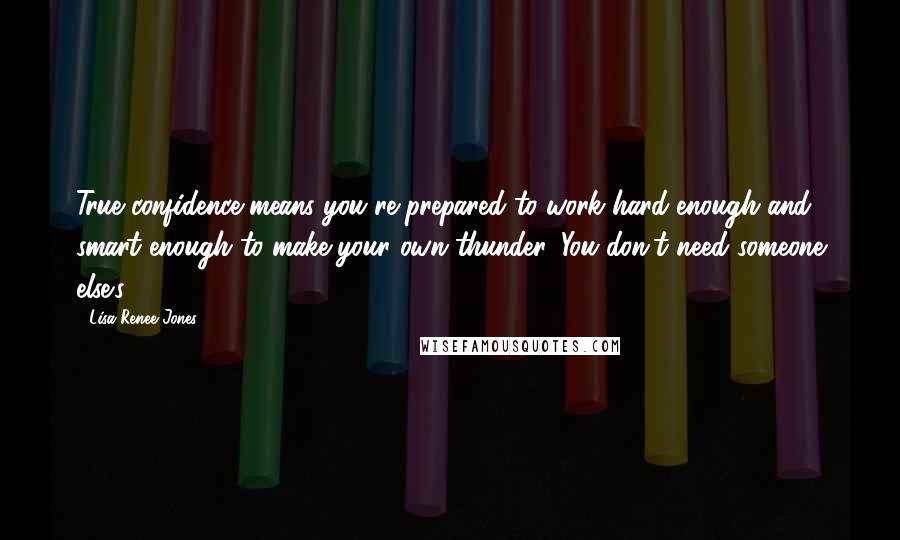 Lisa Renee Jones Quotes: True confidence means you're prepared to work hard enough and smart enough to make your own thunder. You don't need someone else's.