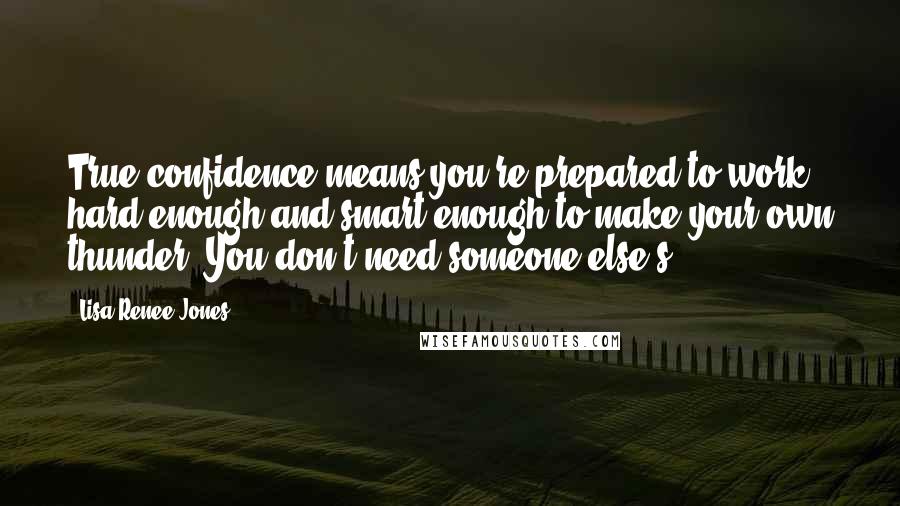 Lisa Renee Jones Quotes: True confidence means you're prepared to work hard enough and smart enough to make your own thunder. You don't need someone else's.