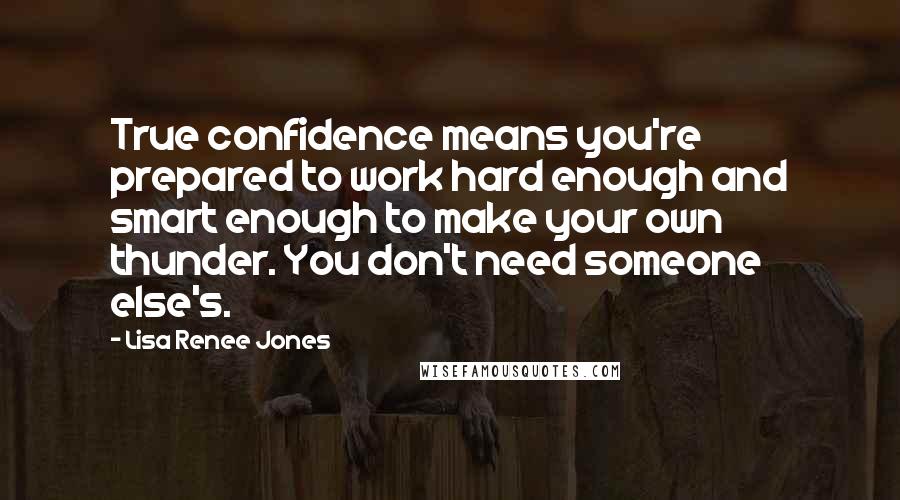 Lisa Renee Jones Quotes: True confidence means you're prepared to work hard enough and smart enough to make your own thunder. You don't need someone else's.