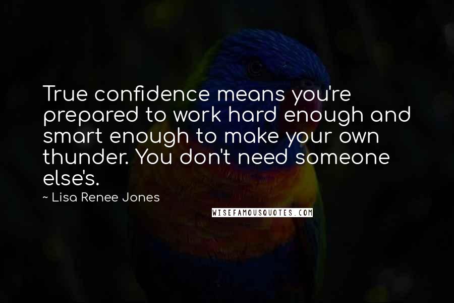 Lisa Renee Jones Quotes: True confidence means you're prepared to work hard enough and smart enough to make your own thunder. You don't need someone else's.