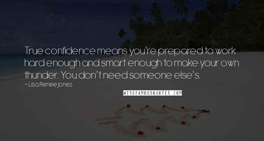 Lisa Renee Jones Quotes: True confidence means you're prepared to work hard enough and smart enough to make your own thunder. You don't need someone else's.