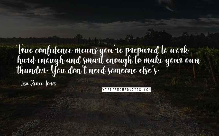Lisa Renee Jones Quotes: True confidence means you're prepared to work hard enough and smart enough to make your own thunder. You don't need someone else's.