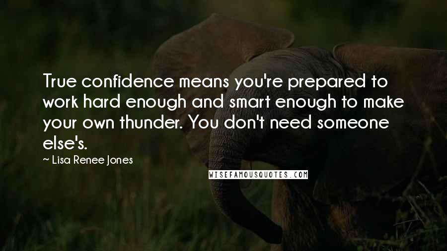 Lisa Renee Jones Quotes: True confidence means you're prepared to work hard enough and smart enough to make your own thunder. You don't need someone else's.