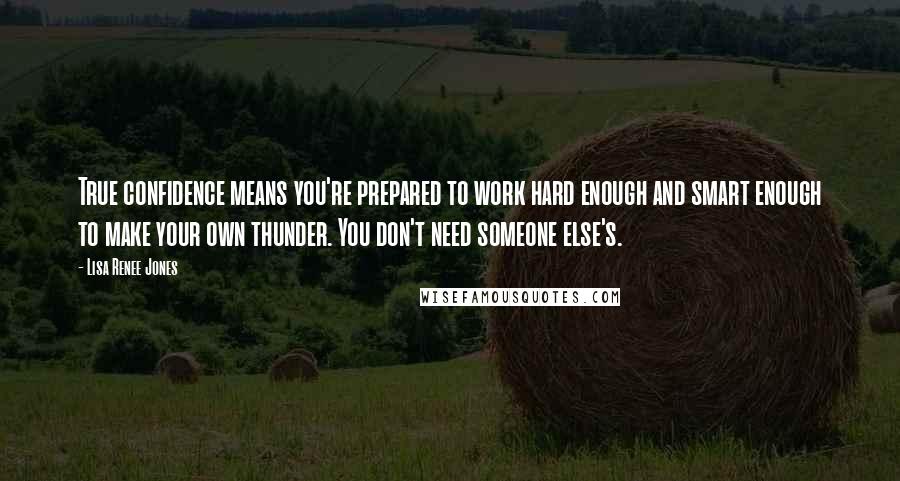 Lisa Renee Jones Quotes: True confidence means you're prepared to work hard enough and smart enough to make your own thunder. You don't need someone else's.