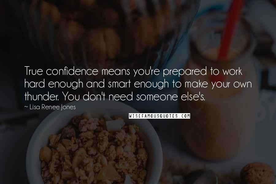Lisa Renee Jones Quotes: True confidence means you're prepared to work hard enough and smart enough to make your own thunder. You don't need someone else's.