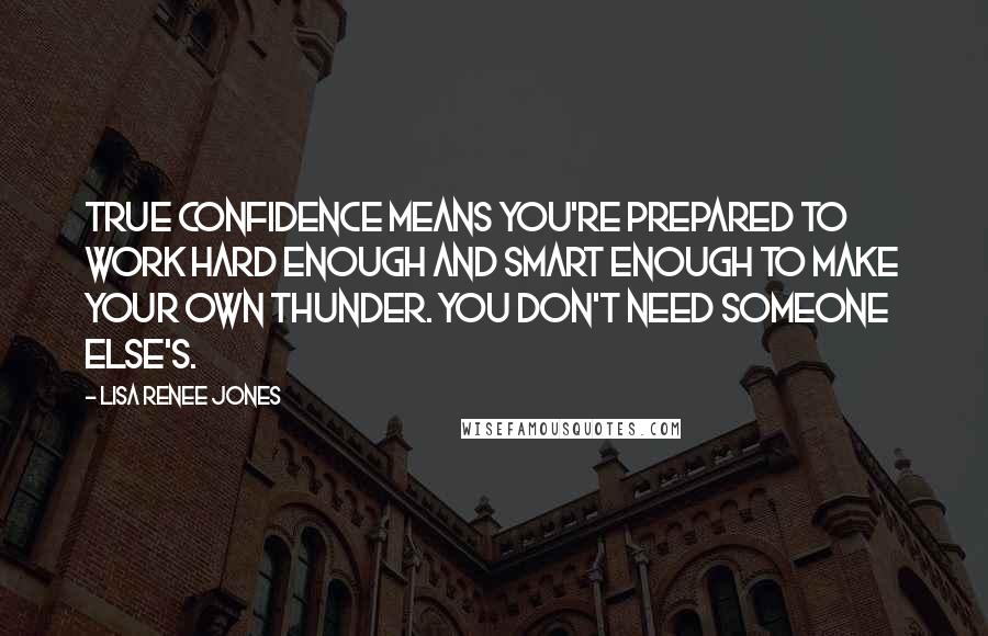 Lisa Renee Jones Quotes: True confidence means you're prepared to work hard enough and smart enough to make your own thunder. You don't need someone else's.