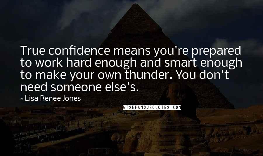 Lisa Renee Jones Quotes: True confidence means you're prepared to work hard enough and smart enough to make your own thunder. You don't need someone else's.