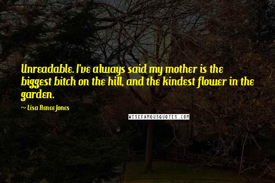 Lisa Renee Jones Quotes: Unreadable. I've always said my mother is the biggest bitch on the hill, and the kindest flower in the garden.