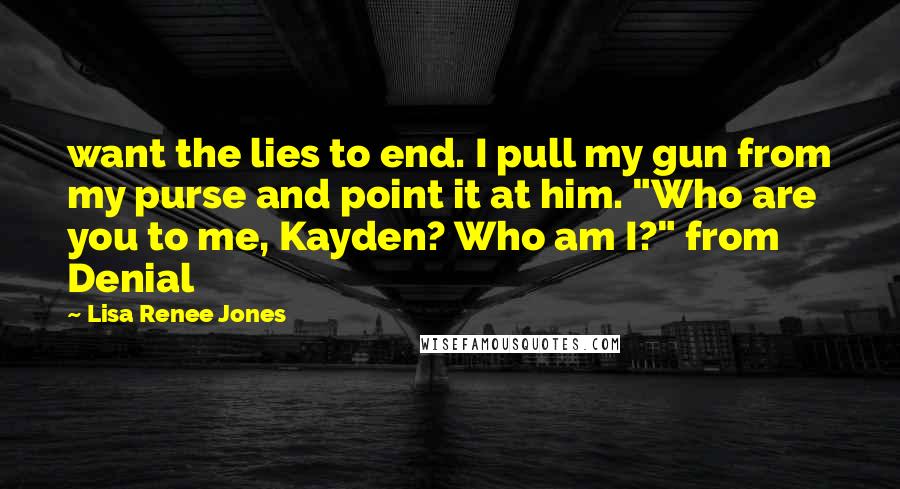 Lisa Renee Jones Quotes: want the lies to end. I pull my gun from my purse and point it at him. "Who are you to me, Kayden? Who am I?" from Denial