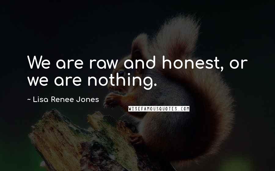 Lisa Renee Jones Quotes: We are raw and honest, or we are nothing.