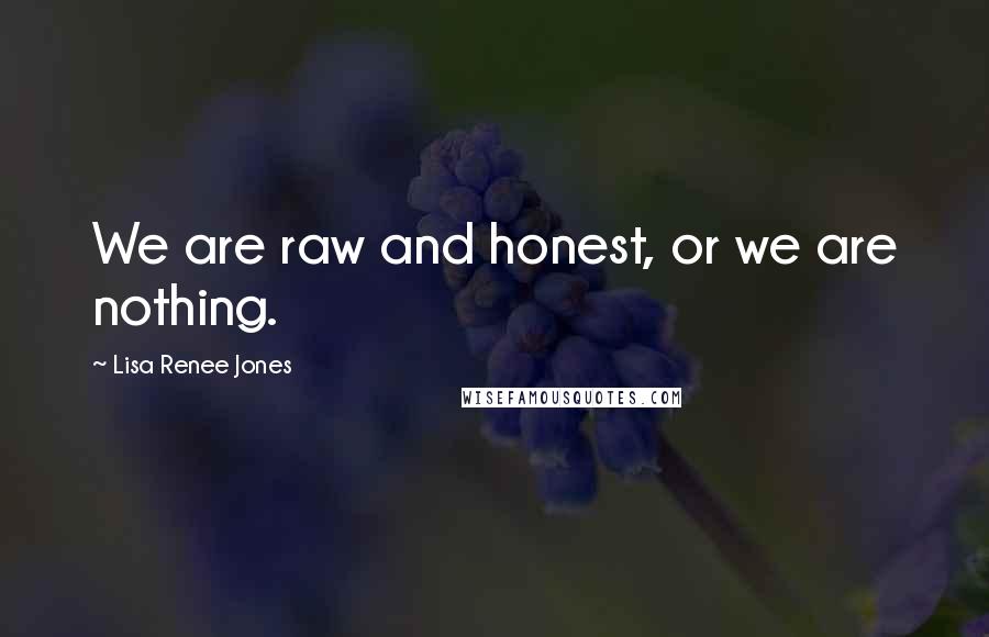 Lisa Renee Jones Quotes: We are raw and honest, or we are nothing.