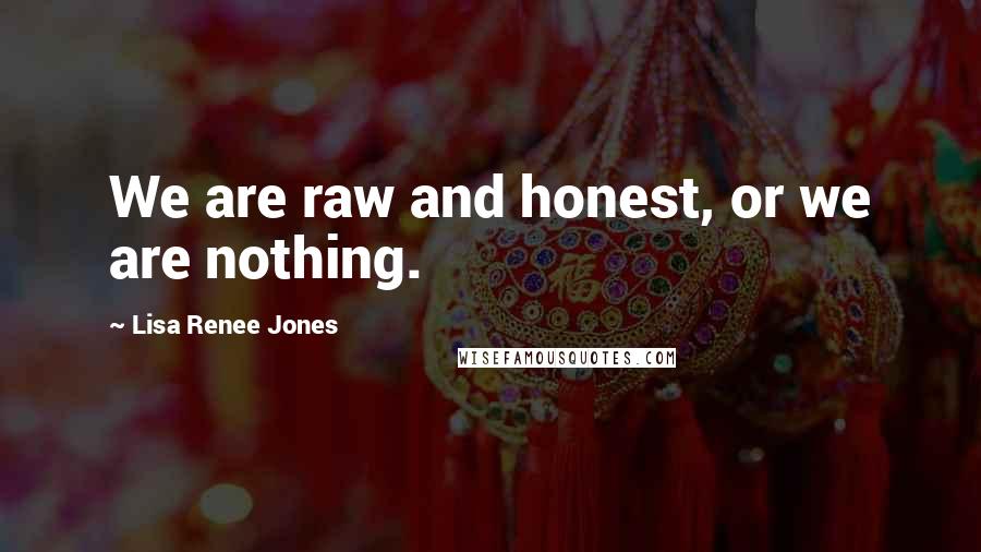 Lisa Renee Jones Quotes: We are raw and honest, or we are nothing.