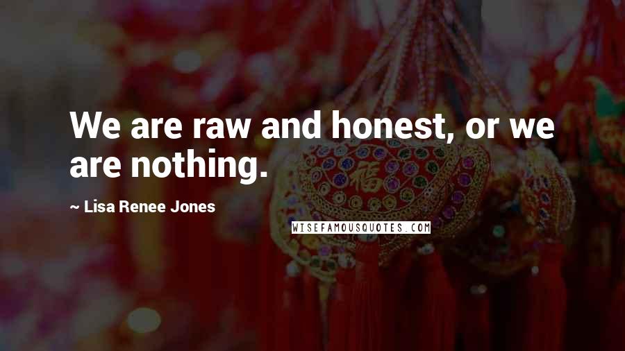 Lisa Renee Jones Quotes: We are raw and honest, or we are nothing.