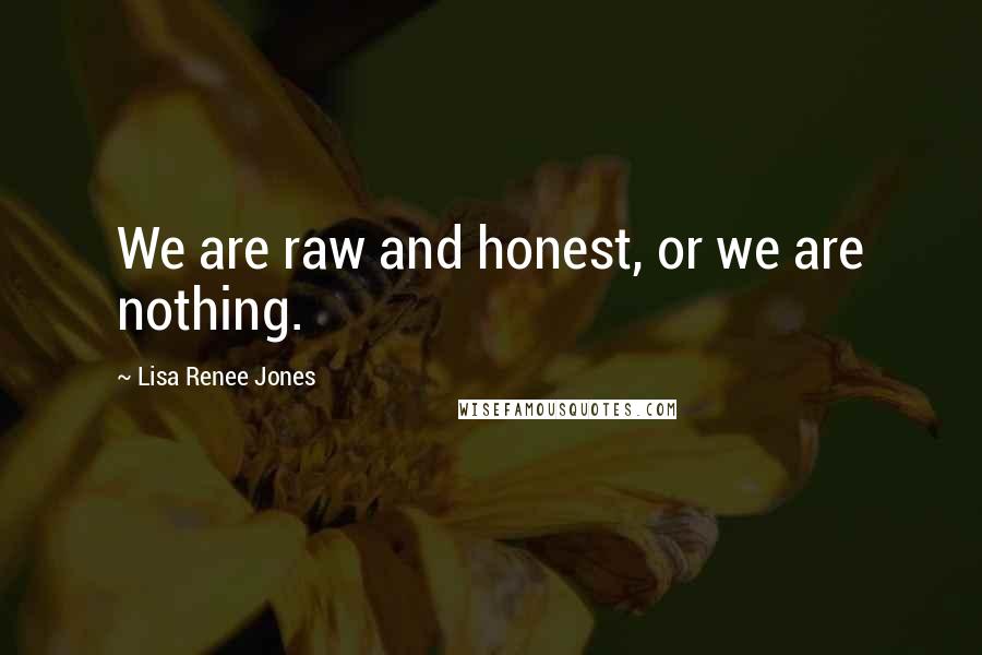 Lisa Renee Jones Quotes: We are raw and honest, or we are nothing.