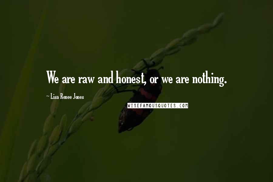 Lisa Renee Jones Quotes: We are raw and honest, or we are nothing.