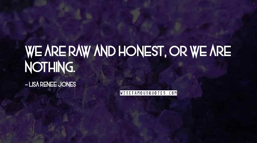 Lisa Renee Jones Quotes: We are raw and honest, or we are nothing.