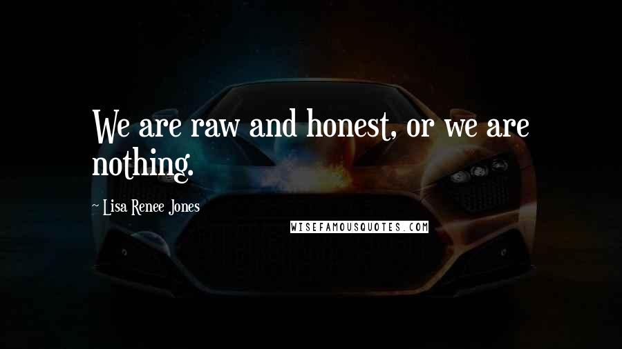 Lisa Renee Jones Quotes: We are raw and honest, or we are nothing.